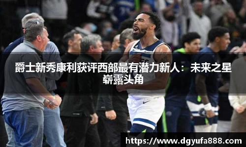 爵士新秀康利获评西部最有潜力新人：未来之星崭露头角