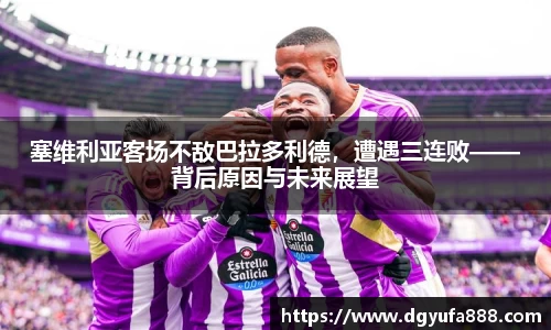 塞维利亚客场不敌巴拉多利德，遭遇三连败——背后原因与未来展望
