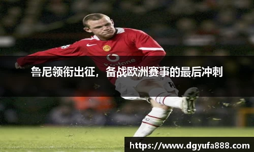 鲁尼领衔出征，备战欧洲赛事的最后冲刺