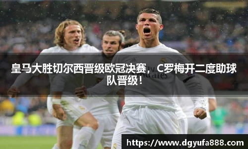 皇马大胜切尔西晋级欧冠决赛，C罗梅开二度助球队晋级！