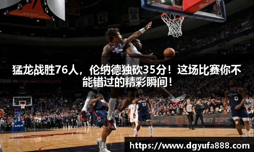 猛龙战胜76人，伦纳德独砍35分！这场比赛你不能错过的精彩瞬间！