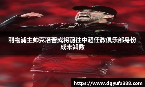 利物浦主帅克洛普或将前往中超任教俱乐部身份成未知数