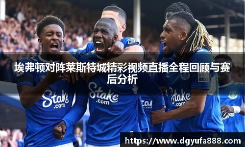埃弗顿对阵莱斯特城精彩视频直播全程回顾与赛后分析
