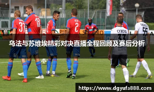 乌法与苏维埃精彩对决直播全程回顾及赛后分析
