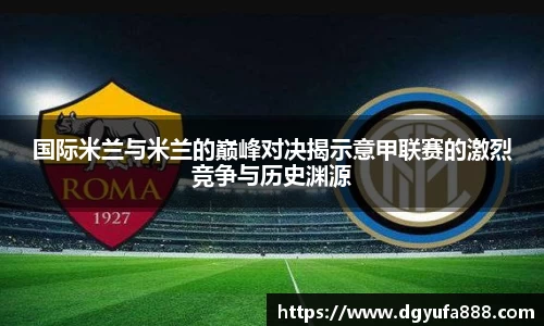 国际米兰与米兰的巅峰对决揭示意甲联赛的激烈竞争与历史渊源