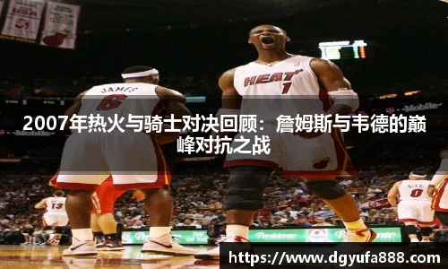2007年热火与骑士对决回顾：詹姆斯与韦德的巅峰对抗之战