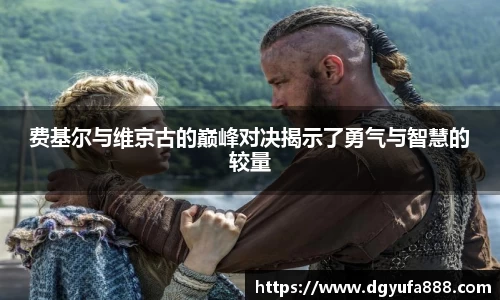 费基尔与维京古的巅峰对决揭示了勇气与智慧的较量