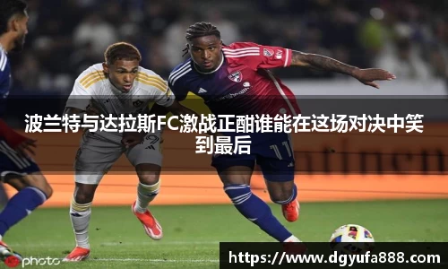 波兰特与达拉斯FC激战正酣谁能在这场对决中笑到最后