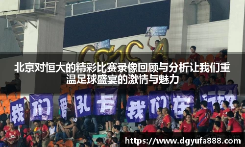 北京对恒大的精彩比赛录像回顾与分析让我们重温足球盛宴的激情与魅力