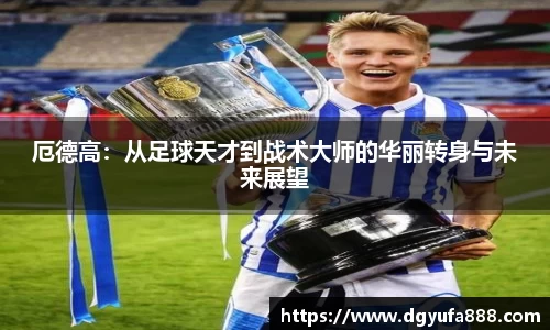 厄德高：从足球天才到战术大师的华丽转身与未来展望
