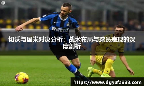 切沃与国米对决分析：战术布局与球员表现的深度剖析