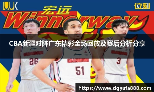 CBA新疆对阵广东精彩全场回放及赛后分析分享