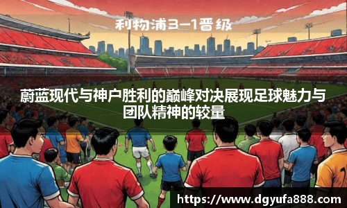 蔚蓝现代与神户胜利的巅峰对决展现足球魅力与团队精神的较量