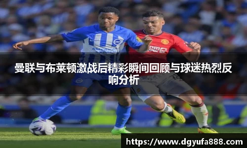曼联与布莱顿激战后精彩瞬间回顾与球迷热烈反响分析