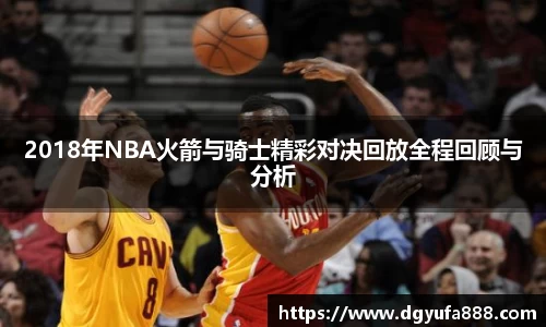 2018年NBA火箭与骑士精彩对决回放全程回顾与分析