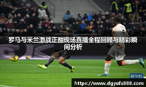罗马与米兰激战正酣现场直播全程回顾与精彩瞬间分析