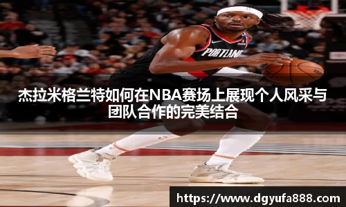 杰拉米格兰特如何在NBA赛场上展现个人风采与团队合作的完美结合