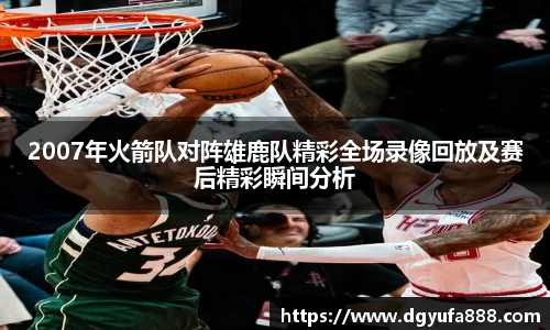 2007年火箭队对阵雄鹿队精彩全场录像回放及赛后精彩瞬间分析