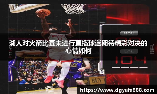 湖人对火箭比赛未进行直播球迷期待精彩对决的心情如何