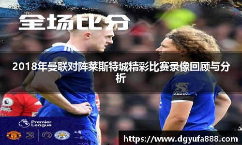 2018年曼联对阵莱斯特城精彩比赛录像回顾与分析