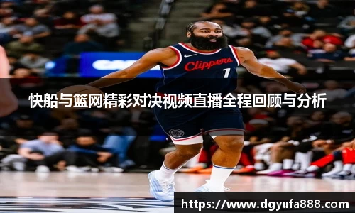 快船与篮网精彩对决视频直播全程回顾与分析