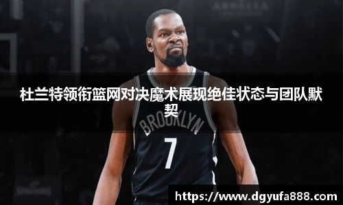 杜兰特领衔篮网对决魔术展现绝佳状态与团队默契