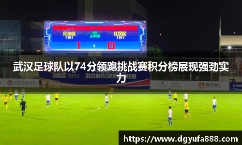 武汉足球队以74分领跑挑战赛积分榜展现强劲实力