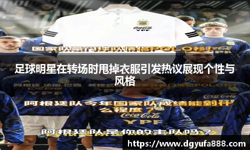 足球明星在转场时甩掉衣服引发热议展现个性与风格