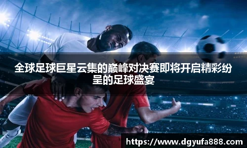全球足球巨星云集的巅峰对决赛即将开启精彩纷呈的足球盛宴