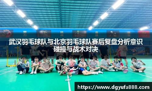 武汉羽毛球队与北京羽毛球队赛后复盘分析意识碰撞与战术对决