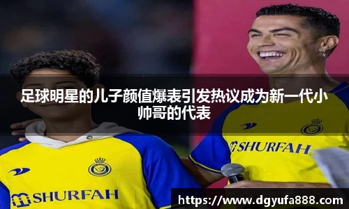 足球明星的儿子颜值爆表引发热议成为新一代小帅哥的代表