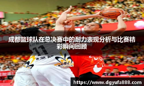 成都篮球队在总决赛中的耐力表现分析与比赛精彩瞬间回顾