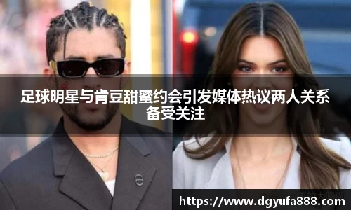足球明星与肯豆甜蜜约会引发媒体热议两人关系备受关注