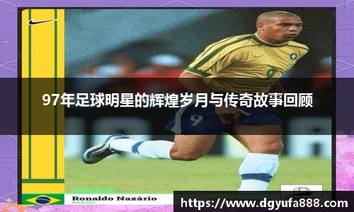 97年足球明星的辉煌岁月与传奇故事回顾