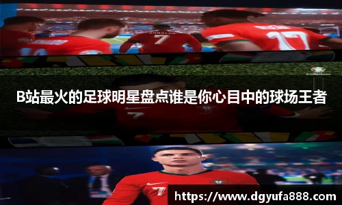 B站最火的足球明星盘点谁是你心目中的球场王者