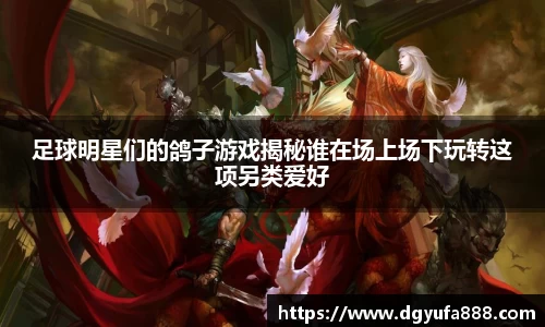 足球明星们的鸽子游戏揭秘谁在场上场下玩转这项另类爱好