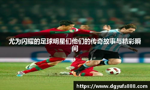 尤为闪耀的足球明星们他们的传奇故事与精彩瞬间