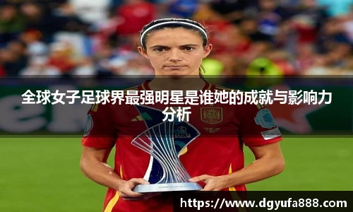 全球女子足球界最强明星是谁她的成就与影响力分析